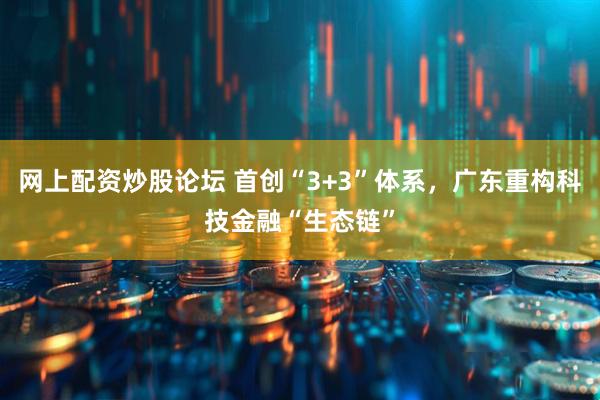 网上配资炒股论坛 首创“3+3”体系，广东重构科技金融“生态链”