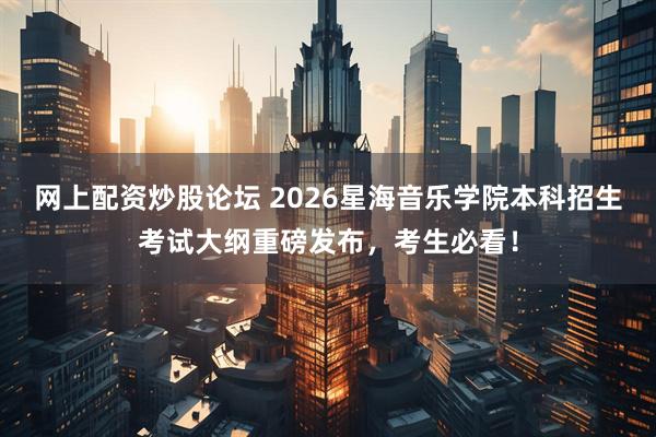 网上配资炒股论坛 2026星海音乐学院本科招生考试大纲重磅发布，考生必看！