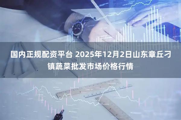 国内正规配资平台 2025年12月2日山东章丘刁镇蔬菜批发市场价格行情