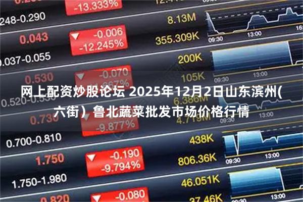 网上配资炒股论坛 2025年12月2日山东滨州(六街）鲁北蔬菜批发市场价格行情