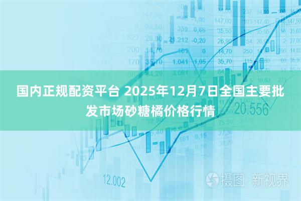 国内正规配资平台 2025年12月7日全国主要批发市场砂糖橘价格行情