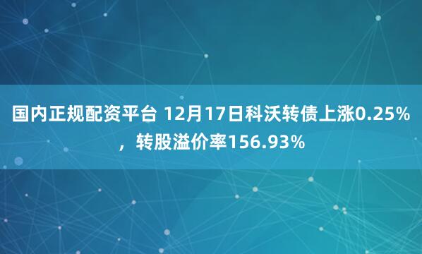 国内正规配资平台 12月17日科沃转债上涨0.25%，转股溢价率156.93%
