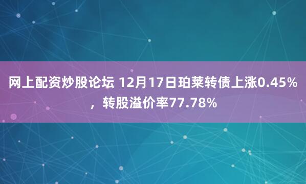 网上配资炒股论坛 12月17日珀莱转债上涨0.45%，转股溢价率77.78%