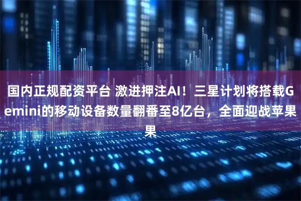 国内正规配资平台 激进押注AI！三星计划将搭载Gemini的移动设备数量翻番至8亿台，全面迎战苹果