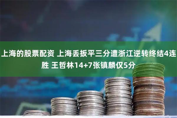 上海的股票配资 上海丢扳平三分遭浙江逆转终结4连胜 王哲林14+7张镇麟仅5分