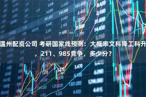 温州配资公司 考研国家线预测：大概率文科降工科升，211、985竞争，多少分？