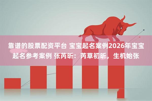 靠谱的股票配资平台 宝宝起名案例2026年宝宝起名参考案例 张芮昕：芮草初昕，生机始张