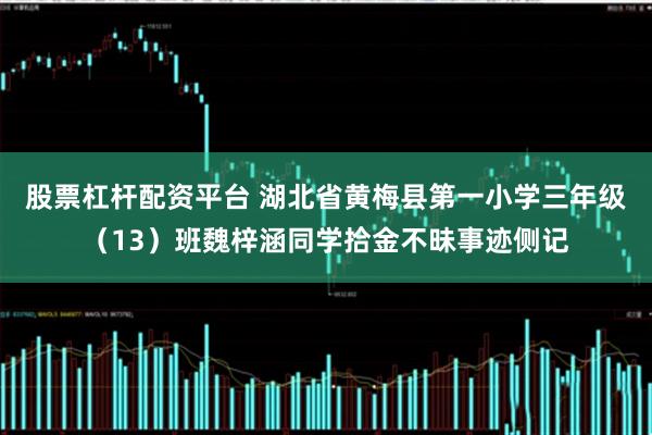 股票杠杆配资平台 湖北省黄梅县第一小学三年级（13）班魏梓涵同学拾金不昧事迹侧记