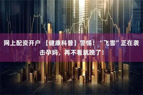 网上配资开户 【健康科普】警惕！“飞雪”正在袭击孕妈，再不看就晚了！