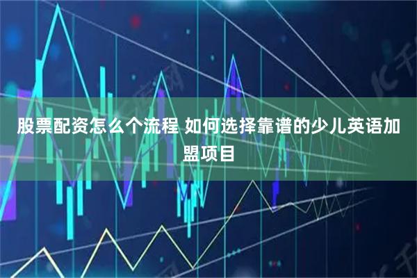 股票配资怎么个流程 如何选择靠谱的少儿英语加盟项目