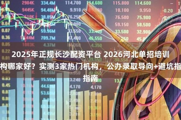 2025年正规长沙配资平台 2026河北单招培训机构哪家好？实测3家热门机构，公办录取导向+避坑指南