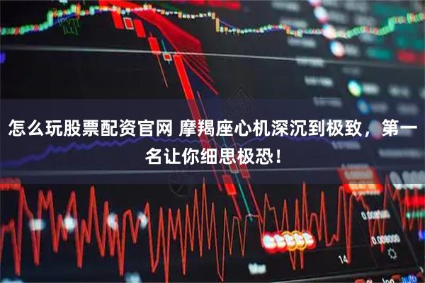 怎么玩股票配资官网 摩羯座心机深沉到极致，第一名让你细思极恐！