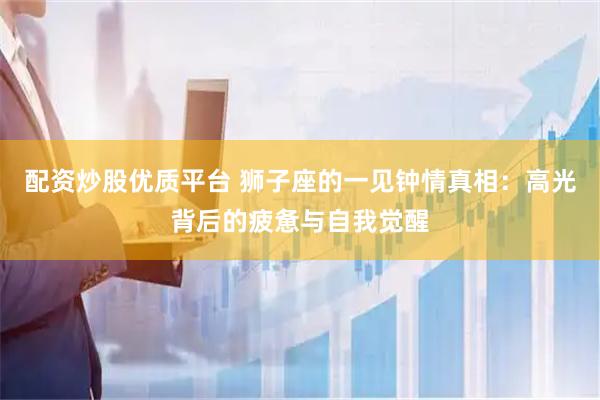 配资炒股优质平台 狮子座的一见钟情真相：高光背后的疲惫与自我觉醒