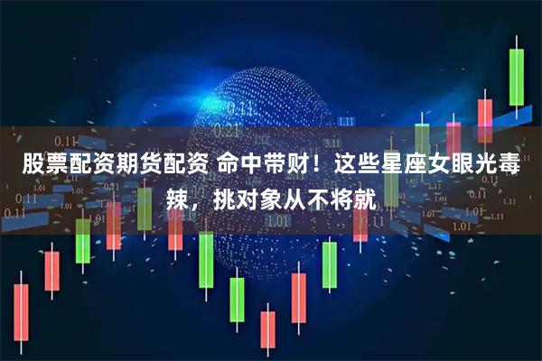 股票配资期货配资 命中带财！这些星座女眼光毒辣，挑对象从不将就