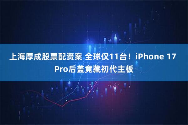 上海厚成股票配资案 全球仅11台！iPhone 17 Pro后盖竟藏初代主板
