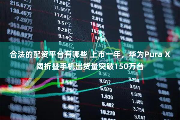 合法的配资平台有哪些 上市一年，华为Pura X阔折叠手机出货量突破150万台