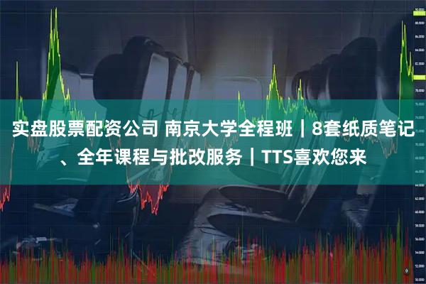 实盘股票配资公司 南京大学全程班｜8套纸质笔记、全年课程与批改服务｜TTS喜欢您来
