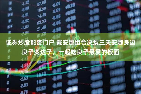 证券炒股配资门户 戴安娜组合决裂三天安娜身边良子变达子，一起吃良子最爱的板面