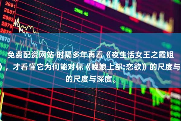 免费配资网站 时隔多年再看《夜生活女王之霞姐传奇》，才看懂它为何能对标《晚娘上部:恋欲》的尺度与深度。