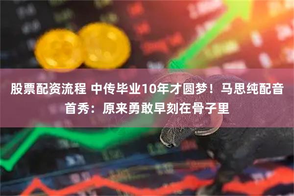 股票配资流程 中传毕业10年才圆梦！马思纯配音首秀：原来勇敢早刻在骨子里